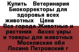  Купить : Ветеринария.Биокорректоры для здоровья всех животных › Цена ­ 100 - Все города Животные и растения » Аксесcуары и товары для животных   . Московская обл.,Лосино-Петровский г.